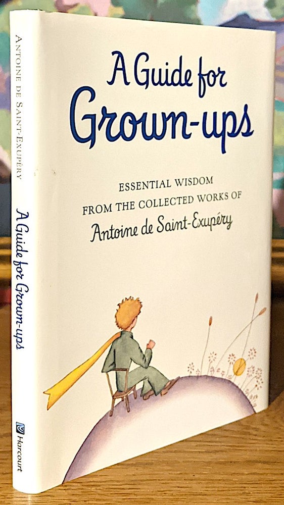 Item #10131 A Guide For Grown-ups. Essential Wisdom From the Collected Works of Antoine de Saint-Exupery. Antoine de Saint-Exupery.