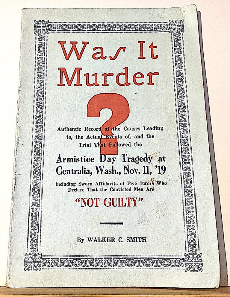 Item #10494 Was It Murder? The Truth About Centralia. -- Authentic Record of the Causes Leading to the Actual Events of, and the Trial That Followed the Armistice Day Tragedy at Centralia, Wash., Nov. 11, '19. Including Sworn Affidavits of Five Jurors Who Declare That the Convicted Men Are "NOT GUILTY" WALKER C. SMITH.