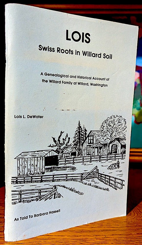 Item #10593 A Narrative of the Life and Times of the Willard Family at Willard, Washington. As Elicited, Edited,Transcribed, and Published by Barbara C. Hassell.; Cover Title: Lois. Swiss Roots in Willard Soil. A Genealogical and Historical Account of the Willard Family of Willard, Washington. Lois Lusetta Barbara C. Hassell DeWater, Willard.